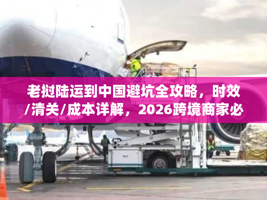 老挝陆运到中国避坑全攻略，时效/清关/成本详解，2026跨境商家必备