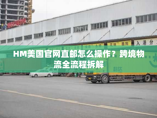 HM美国官网直邮怎么操作？跨境物流全流程拆解