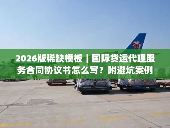 2026版稀缺模板｜国际货运代理服务合同协议书怎么写？附避坑案例