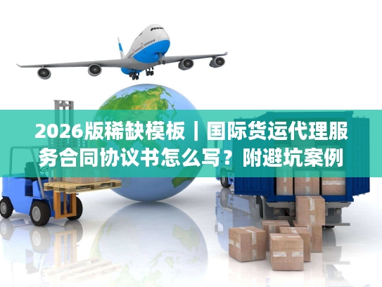 2026版稀缺模板｜国际货运代理服务合同协议书怎么写？附避坑案例