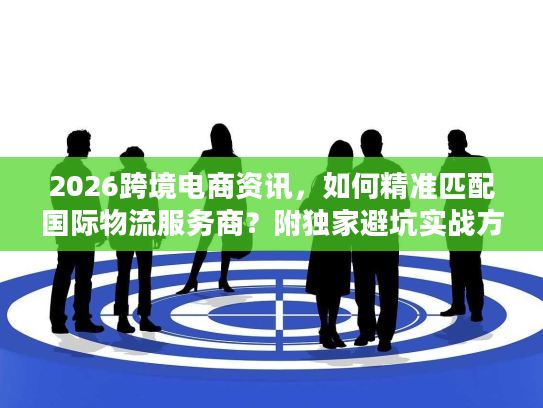 2026跨境电商资讯，如何精准匹配国际物流服务商？附独家避坑实战方案