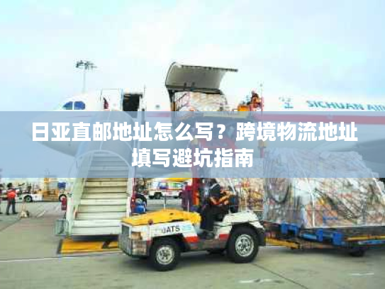 日亚直邮地址怎么写？跨境物流地址填写避坑指南