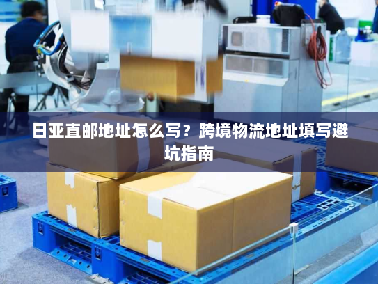 日亚直邮地址怎么写？跨境物流地址填写避坑指南