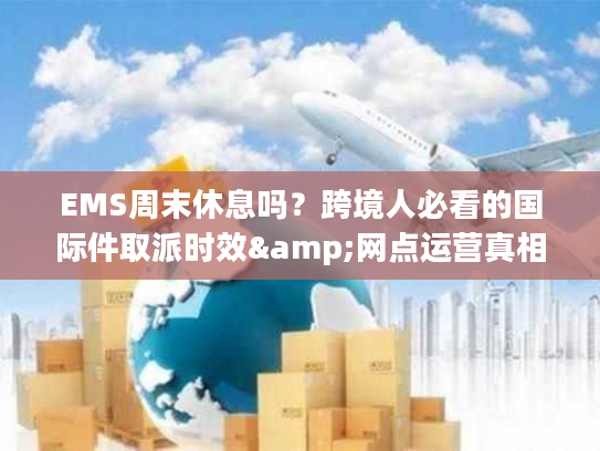 EMS周末休息吗？跨境人必看的国际件取派时效&网点运营真相
