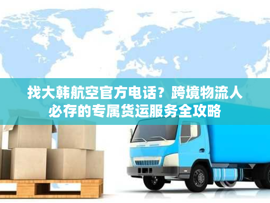 找大韩航空官方电话？跨境物流人必存的专属货运服务全攻略