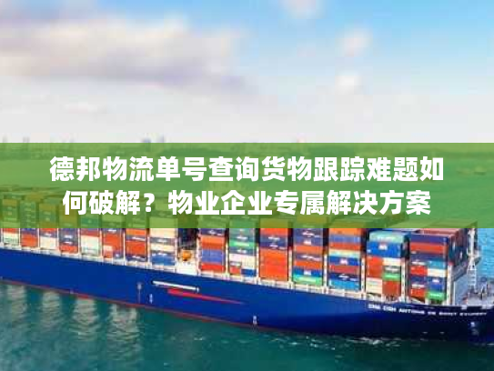 德邦物流单号查询货物跟踪难题如何破解？物业企业专属解决方案