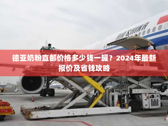 德亚奶粉直邮价格多少钱一罐？2024年最新报价及省钱攻略