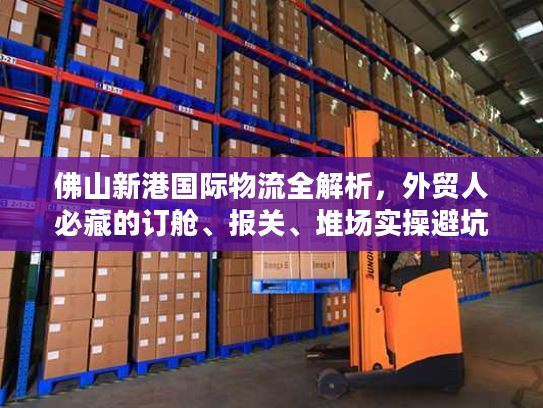 佛山新港国际物流全解析，外贸人必藏的订舱、报关、堆场实操避坑指南