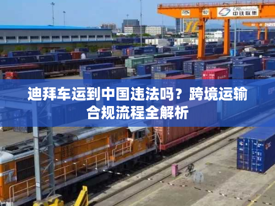 迪拜车运到中国违法吗？跨境运输合规流程全解析