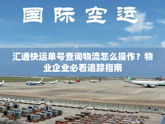 汇通快运单号查询物流怎么操作？物业企业必看追踪指南