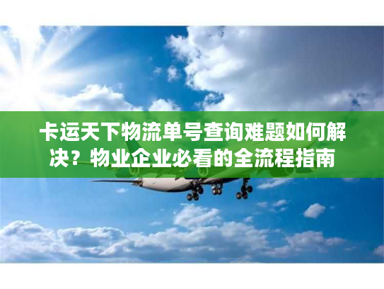 卡运天下物流单号查询难题如何解决?物业企业必看的全流程指南 卡运天下物流单号查询难题如何解决?物业企业必看的全流程指南