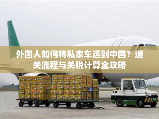 外国人如何将私家车运到中国？通关流程与关税计算全攻略