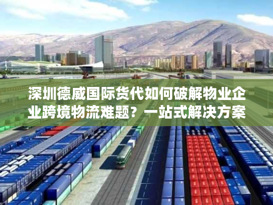 深圳德威国际货代如何破解物业企业跨境物流难题？一站式解决方案揭秘