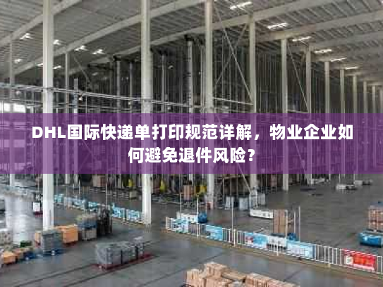 DHL国际快递单打印规范详解,物业企业如何避免退件风险? DHL国际快递单打印规范详解,物业企业如何避免退件风险?