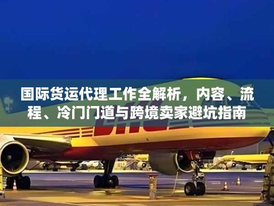 国际货运代理工作全解析，内容、流程、冷门门道与跨境卖家避坑指南
