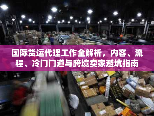 国际货运代理工作全解析，内容、流程、冷门门道与跨境卖家避坑指南