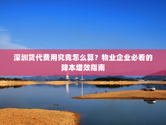 深圳货代费用究竟怎么算?物业企业必看的降本增效指南 深圳货代费用究竟怎么算?物业企业必看的降本增效指南