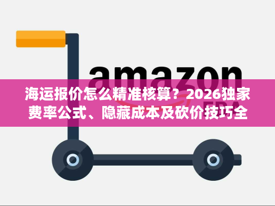 海运报价怎么精准核算？2026独家费率公式、隐藏成本及砍价技巧全揭秘