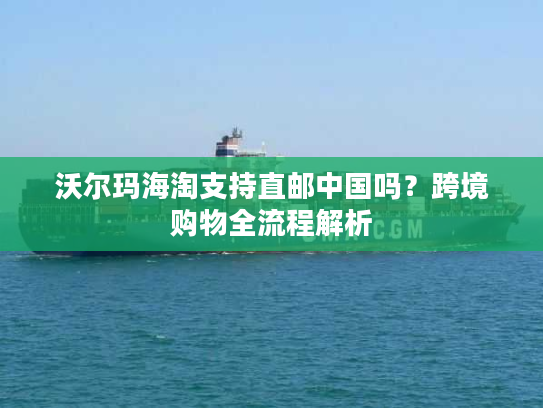 沃尔玛海淘支持直邮中国吗？跨境购物全流程解析