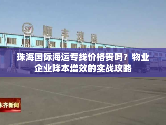 珠海国际海运专线价格贵吗？物业企业降本增效的实战攻略