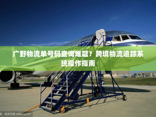 广野物流单号码查询难题？跨境物流追踪系统操作指南