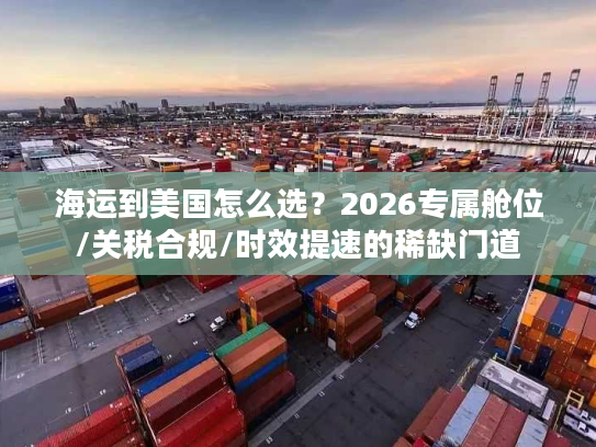 海运到美国怎么选？2026专属舱位/关税合规/时效提速的稀缺门道