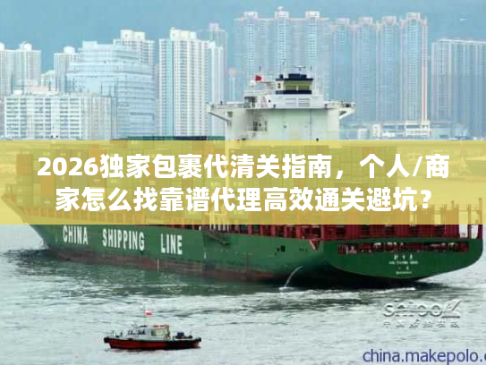 2026独家包裹代清关指南,个人/商家怎么找靠谱代理高效通关避坑? 2026独家包裹代清关指南,个人/商家怎么找靠谱代理高效通关避坑?