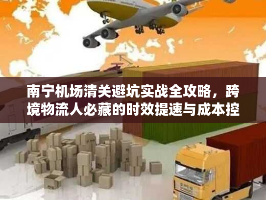 南宁机场清关避坑实战全攻略，跨境物流人必藏的时效提速与成本控制秘籍