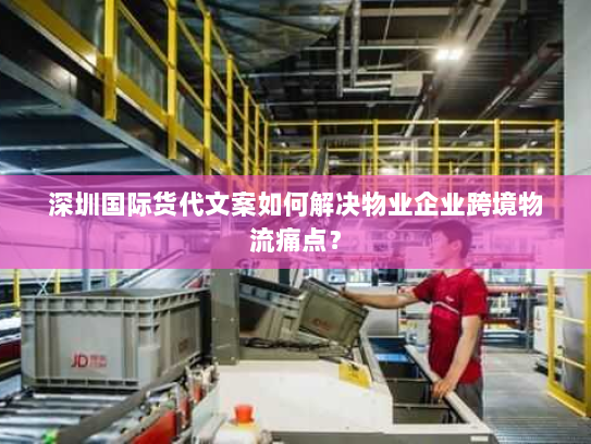 深圳国际货代文案如何解决物业企业跨境物流痛点? 深圳国际货代文案如何解决物业企业跨境物流痛点?