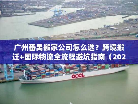 广州番禺搬家公司怎么选？跨境搬迁+国际物流全流程避坑指南（2026年独家）