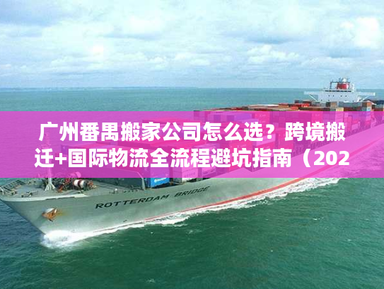 广州番禺搬家公司怎么选？跨境搬迁+国际物流全流程避坑指南（2026年独家）