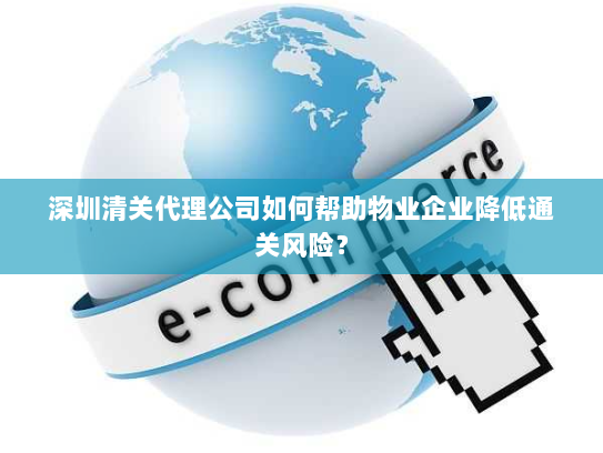 深圳清关代理公司如何帮助物业企业降低通关风险？