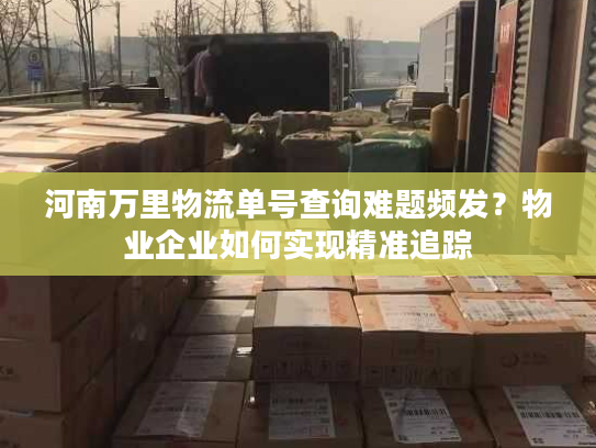 河南万里物流单号查询难题频发？物业企业如何实现精准追踪