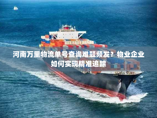 河南万里物流单号查询难题频发？物业企业如何实现精准追踪