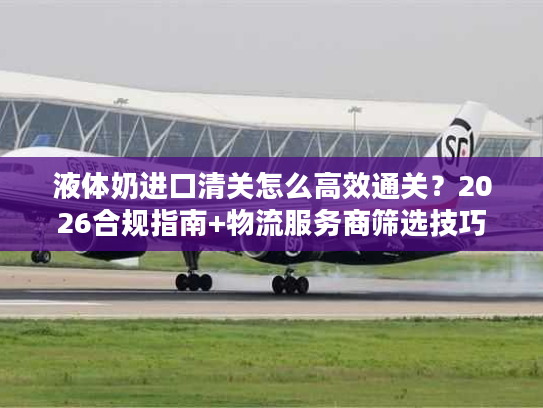 液体奶进口清关怎么高效通关？2026合规指南+物流服务商筛选技巧