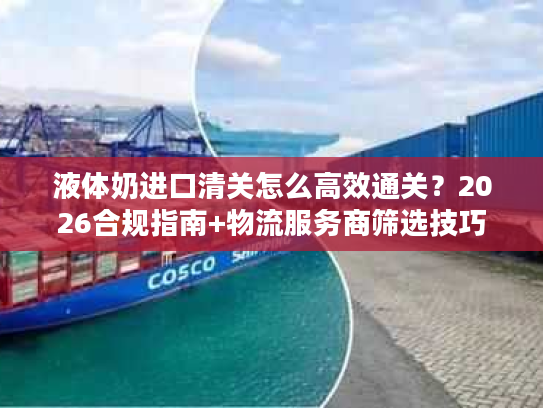 液体奶进口清关怎么高效通关？2026合规指南+物流服务商筛选技巧