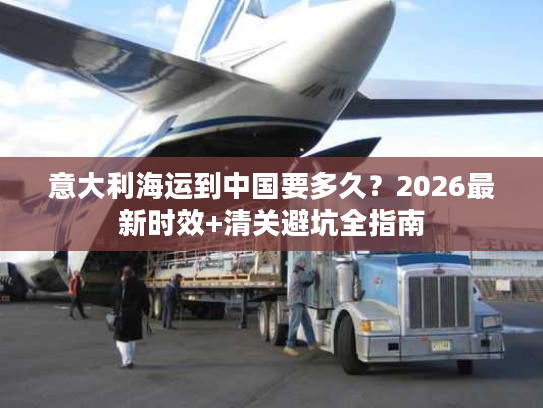 意大利海运到中国要多久？2026最新时效+清关避坑全指南