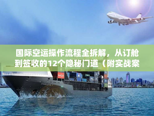 国际空运操作流程全拆解，从订舱到签收的12个隐秘门道（附实战案例）