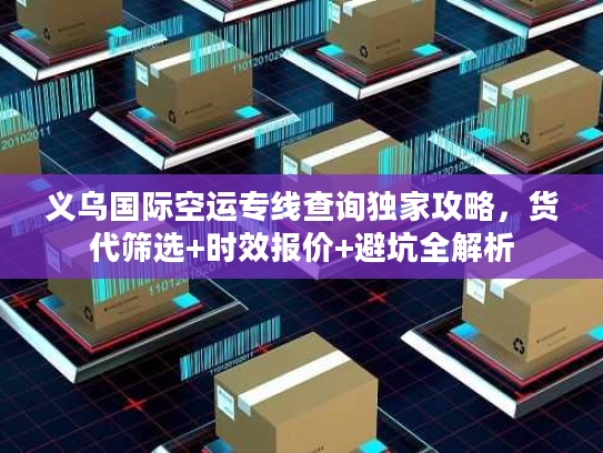 义乌国际空运专线查询独家攻略，货代筛选+时效报价+避坑全解析