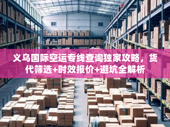 义乌国际空运专线查询独家攻略，货代筛选+时效报价+避坑全解析