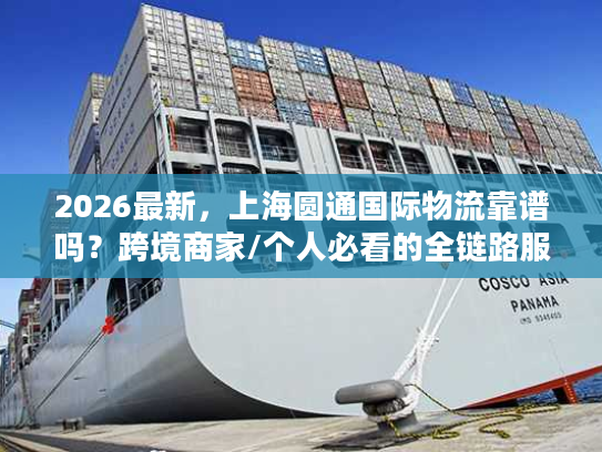2026最新，上海圆通国际物流靠谱吗？跨境商家/个人必看的全链路服务指南