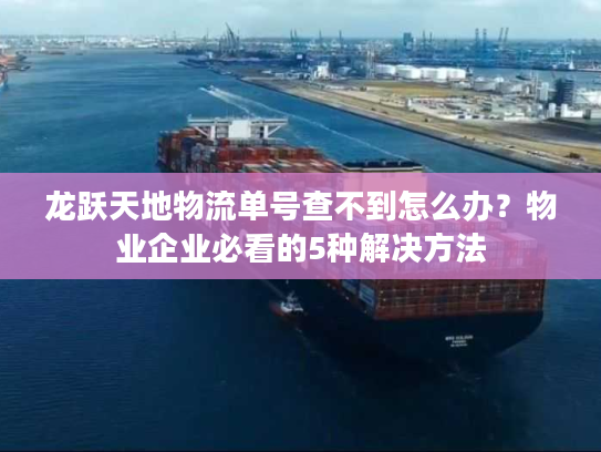 龙跃天地物流单号查不到怎么办？物业企业必看的5种解决方法