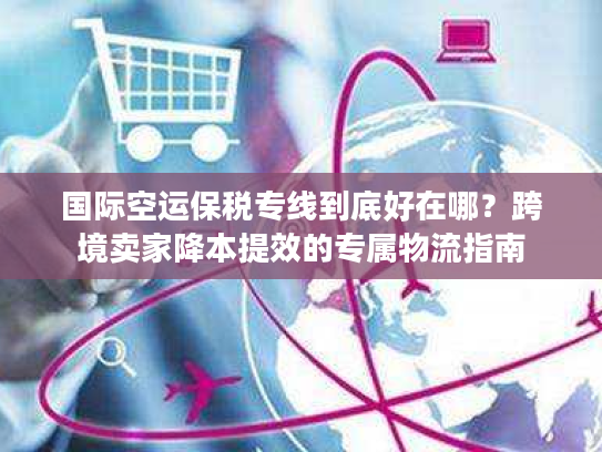 国际空运保税专线到底好在哪？跨境卖家降本提效的专属物流指南