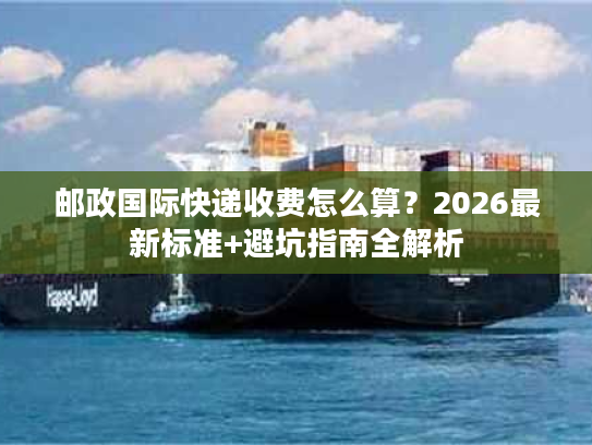 邮政国际快递收费怎么算？2026最新标准+避坑指南全解析