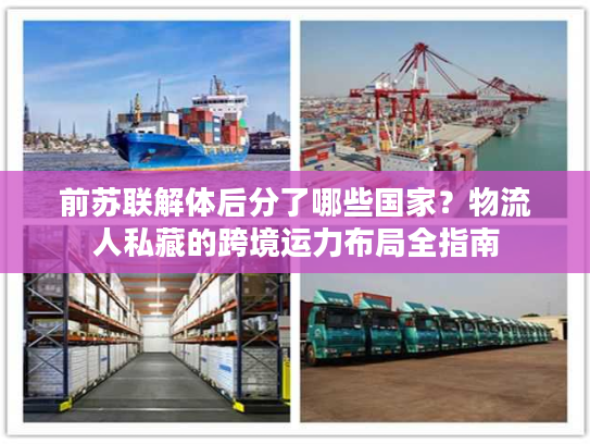 前苏联解体后分了哪些国家？物流人私藏的跨境运力布局全指南