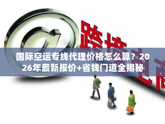 国际空运专线代理价格怎么算？2026年最新报价+省钱门道全揭秘