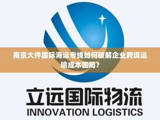 南京大件国际海运专线如何破解企业跨境运输成本困局？