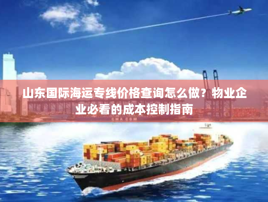 山东国际海运专线价格查询怎么做?物业企业必看的成本控制指南