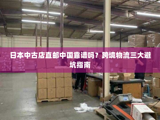 日本中古店直邮中国靠谱吗?跨境物流三大避坑指南 日本中古店直邮中国靠谱吗?跨境物流三大避坑指南