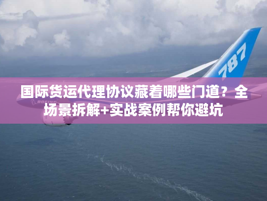 国际货运代理协议藏着哪些门道？全场景拆解+实战案例帮你避坑